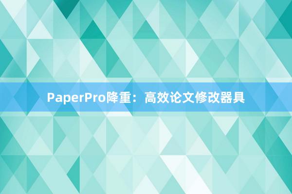 PaperPro降重：高效论文修改器具